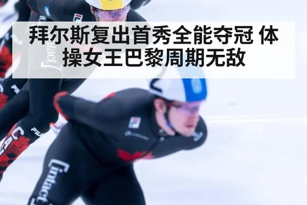 拜尔斯复出首秀全能夺冠 体操女王巴黎周期无敌