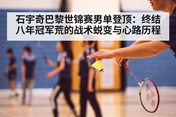 石宇奇巴黎世锦赛男单登顶：终结八年冠军荒的战术蜕变与心路历程