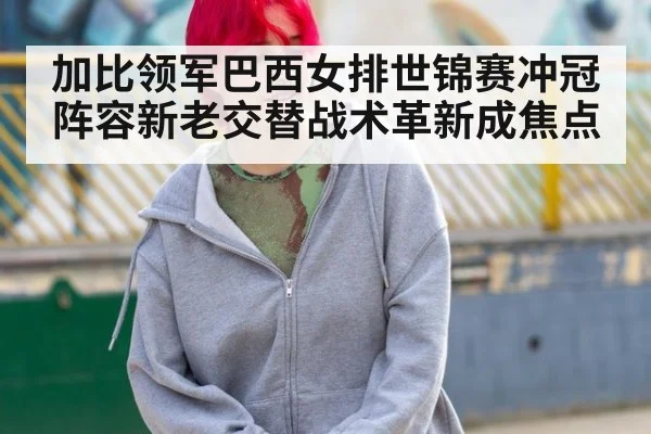 加比领军巴西女排世锦赛冲冠 阵容新老交替战术革新成焦点