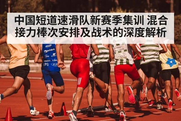 中国短道速滑队新赛季集训 混合接力棒次安排及战术的深度解析