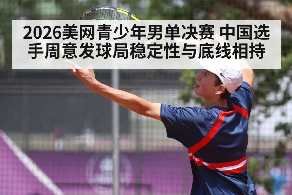 2026美网青少年男单决赛 中国选手周意发球局稳定性与底线相持