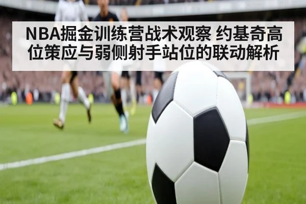 NBA掘金训练营战术观察 约基奇高位策应与弱侧射手站位的联动解析