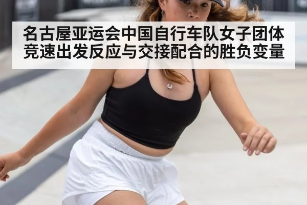 名古屋亚运会中国自行车队女子团体竞速出发反应与交接配合的胜负变量