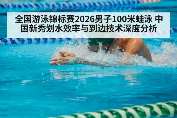 全国游泳锦标赛2026男子100米蛙泳 中国新秀划水效率与到边技术深度分析