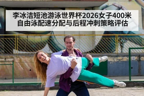 李冰洁短池游泳世界杯2026女子400米自由泳配速分配与后程冲刺策略评估