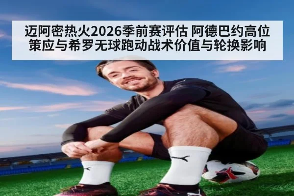 迈阿密热火2026季前赛评估 阿德巴约高位策应与希罗无球跑动战术价值与轮换影响