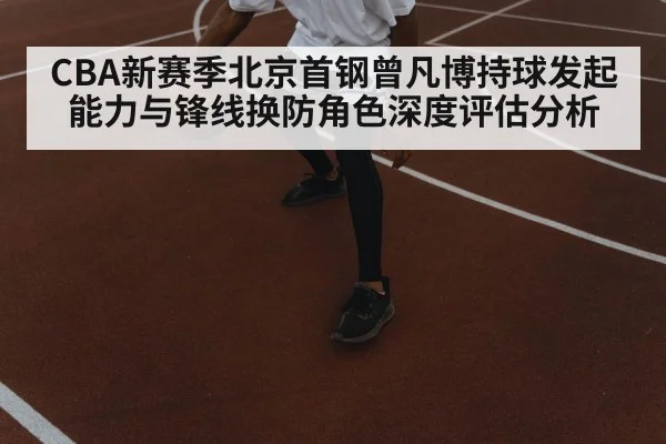 CBA新赛季北京首钢曾凡博持球发起能力与锋线换防角色深度评估分析