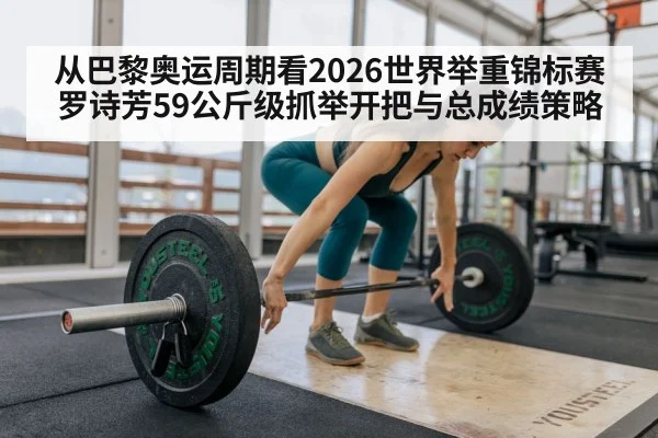 从巴黎奥运周期看2026世界举重锦标赛罗诗芳59公斤级抓举开把与总成绩策略