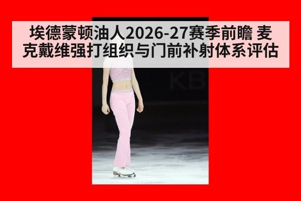 埃德蒙顿油人2026-27赛季前瞻 麦克戴维强打组织与门前补射体系评估