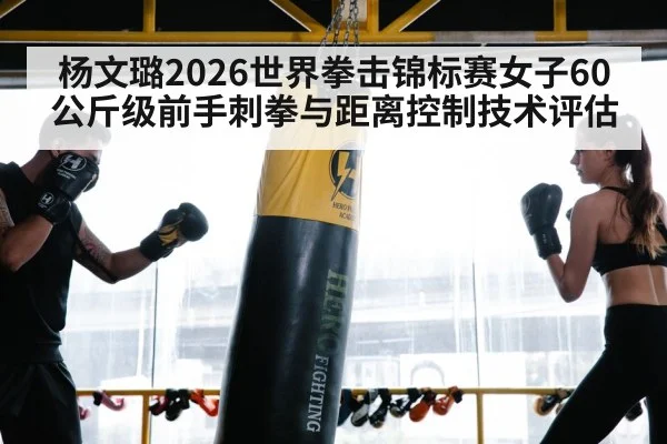 杨文璐2026世界拳击锦标赛女子60公斤级前手刺拳与距离控制技术评估