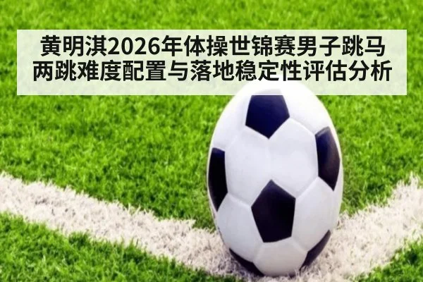 黄明淇2026年体操世锦赛男子跳马两跳难度配置与落地稳定性评估分析